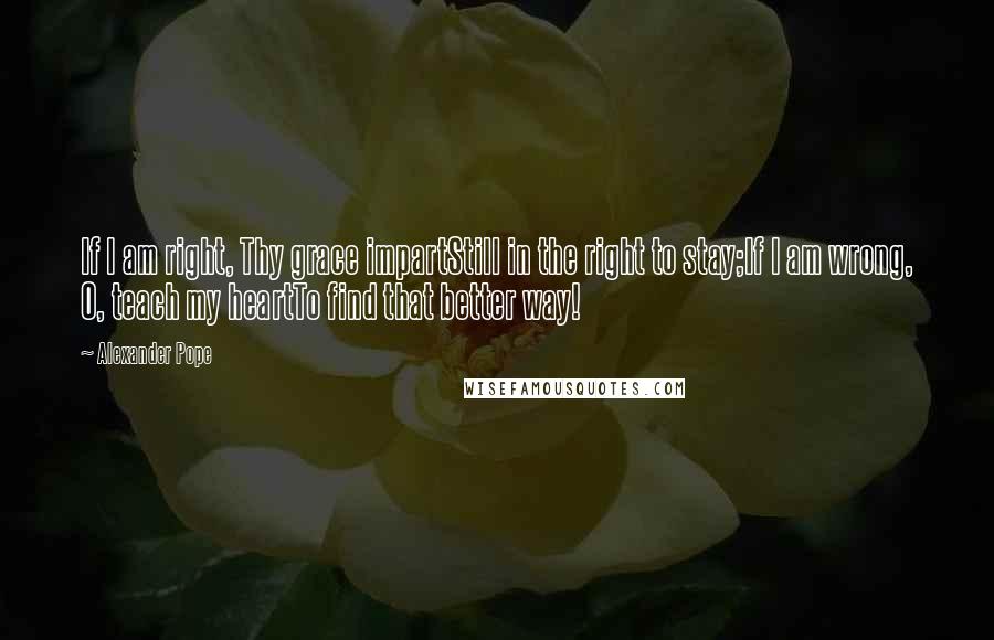 Alexander Pope Quotes: If I am right, Thy grace impartStill in the right to stay;If I am wrong, O, teach my heartTo find that better way!