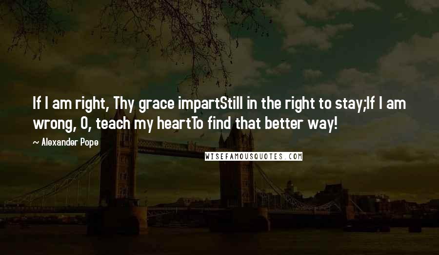 Alexander Pope Quotes: If I am right, Thy grace impartStill in the right to stay;If I am wrong, O, teach my heartTo find that better way!