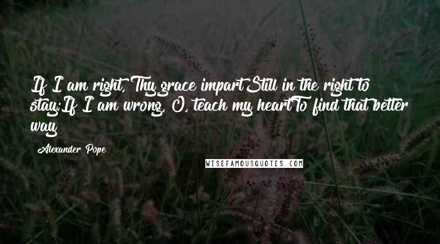 Alexander Pope Quotes: If I am right, Thy grace impartStill in the right to stay;If I am wrong, O, teach my heartTo find that better way!