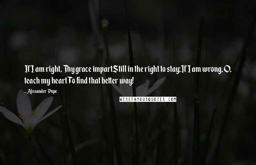 Alexander Pope Quotes: If I am right, Thy grace impartStill in the right to stay;If I am wrong, O, teach my heartTo find that better way!