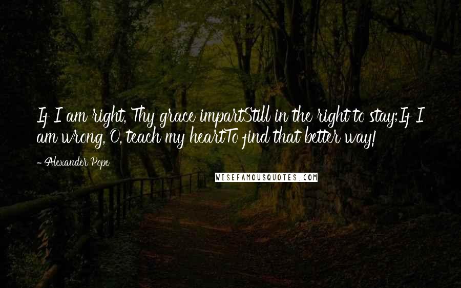 Alexander Pope Quotes: If I am right, Thy grace impartStill in the right to stay;If I am wrong, O, teach my heartTo find that better way!