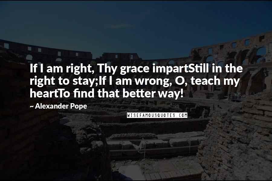 Alexander Pope Quotes: If I am right, Thy grace impartStill in the right to stay;If I am wrong, O, teach my heartTo find that better way!