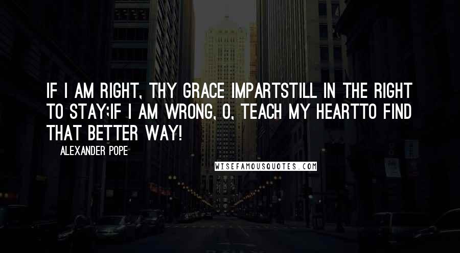 Alexander Pope Quotes: If I am right, Thy grace impartStill in the right to stay;If I am wrong, O, teach my heartTo find that better way!