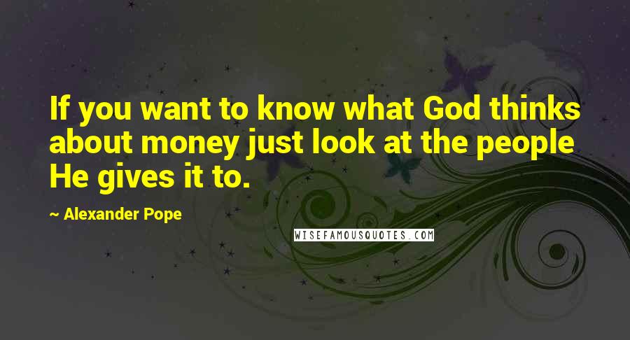 Alexander Pope Quotes: If you want to know what God thinks about money just look at the people He gives it to.