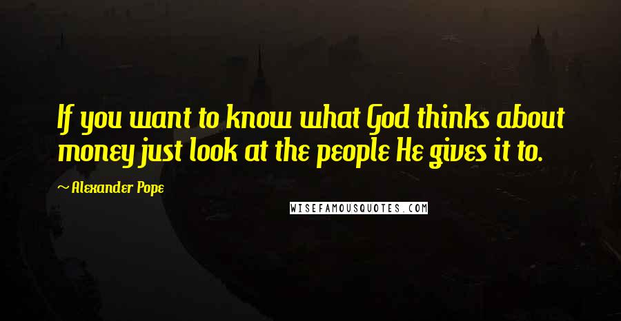 Alexander Pope Quotes: If you want to know what God thinks about money just look at the people He gives it to.