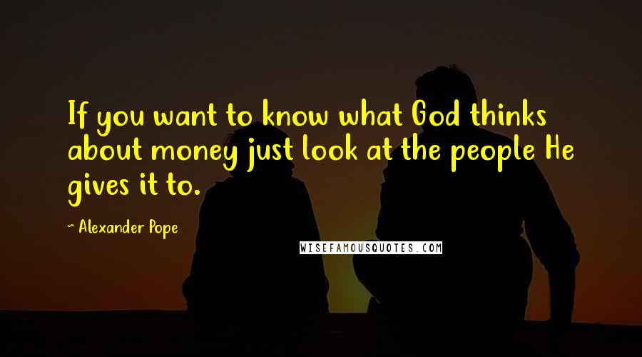 Alexander Pope Quotes: If you want to know what God thinks about money just look at the people He gives it to.