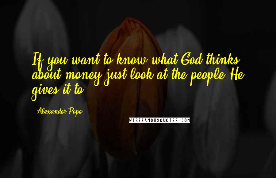 Alexander Pope Quotes: If you want to know what God thinks about money just look at the people He gives it to.