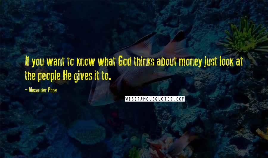 Alexander Pope Quotes: If you want to know what God thinks about money just look at the people He gives it to.