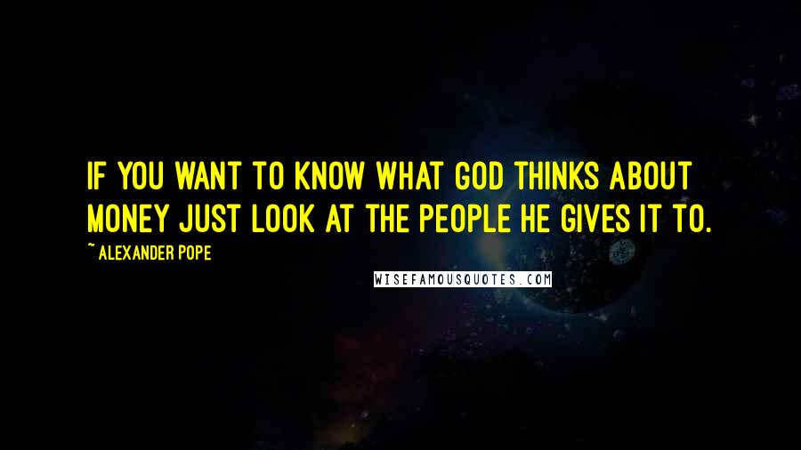 Alexander Pope Quotes: If you want to know what God thinks about money just look at the people He gives it to.