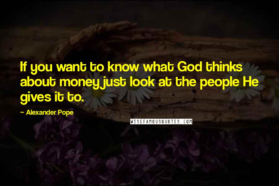 Alexander Pope Quotes: If you want to know what God thinks about money just look at the people He gives it to.