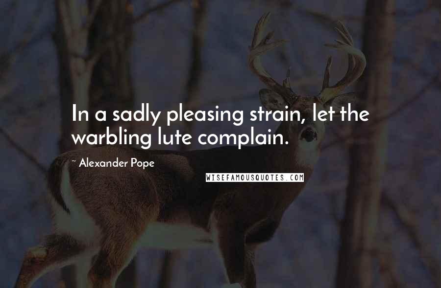 Alexander Pope Quotes: In a sadly pleasing strain, let the warbling lute complain.