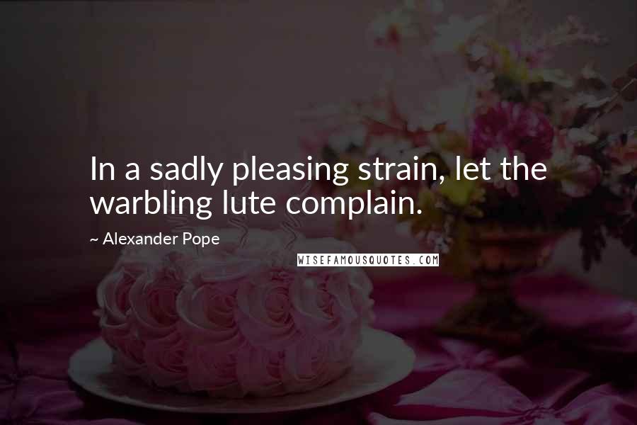 Alexander Pope Quotes: In a sadly pleasing strain, let the warbling lute complain.