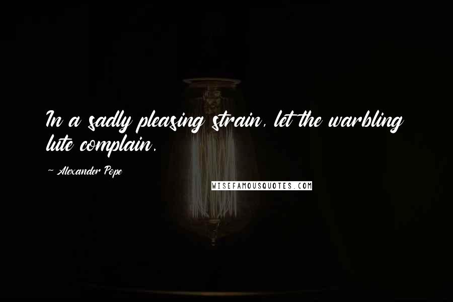 Alexander Pope Quotes: In a sadly pleasing strain, let the warbling lute complain.