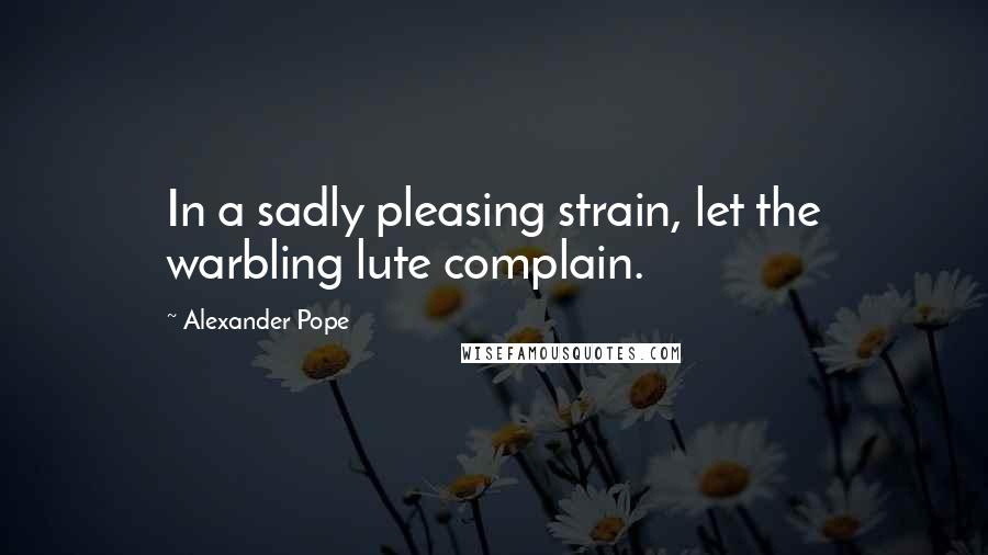 Alexander Pope Quotes: In a sadly pleasing strain, let the warbling lute complain.