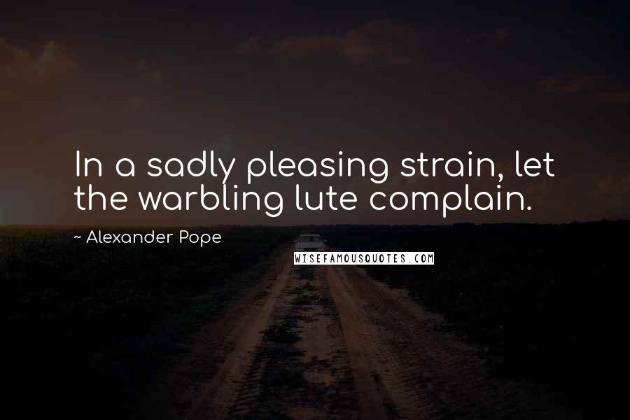 Alexander Pope Quotes: In a sadly pleasing strain, let the warbling lute complain.