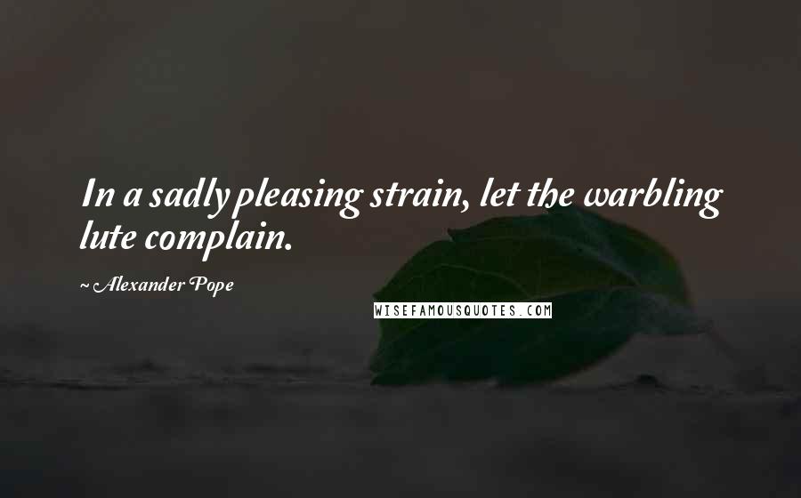 Alexander Pope Quotes: In a sadly pleasing strain, let the warbling lute complain.