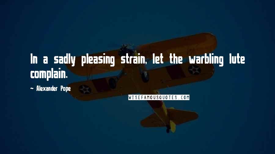 Alexander Pope Quotes: In a sadly pleasing strain, let the warbling lute complain.