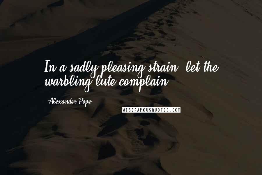 Alexander Pope Quotes: In a sadly pleasing strain, let the warbling lute complain.