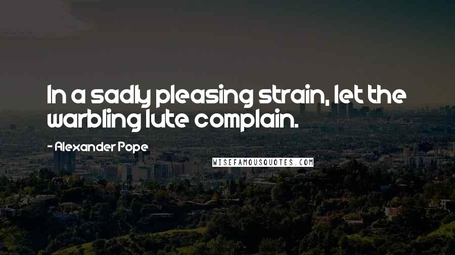 Alexander Pope Quotes: In a sadly pleasing strain, let the warbling lute complain.