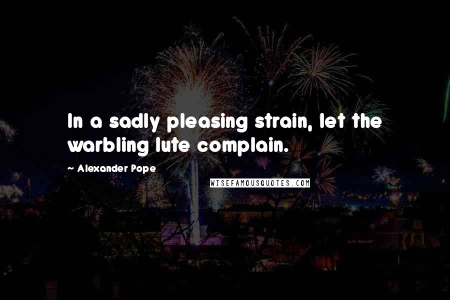 Alexander Pope Quotes: In a sadly pleasing strain, let the warbling lute complain.