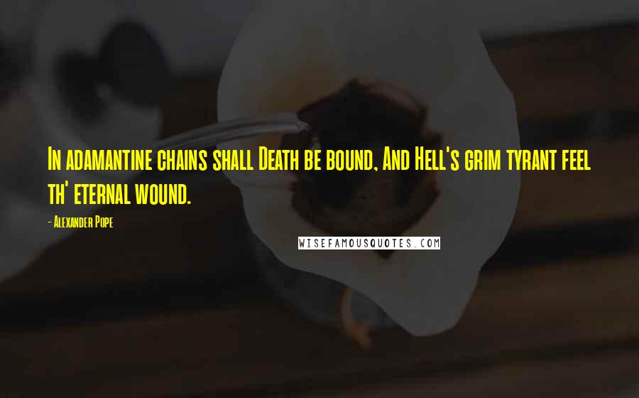 Alexander Pope Quotes: In adamantine chains shall Death be bound, And Hell's grim tyrant feel th' eternal wound.