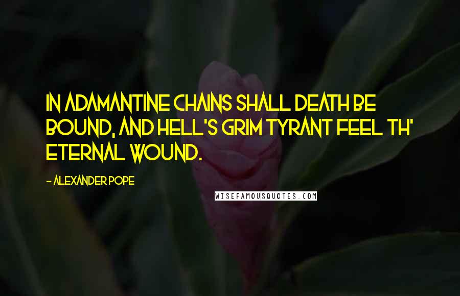 Alexander Pope Quotes: In adamantine chains shall Death be bound, And Hell's grim tyrant feel th' eternal wound.