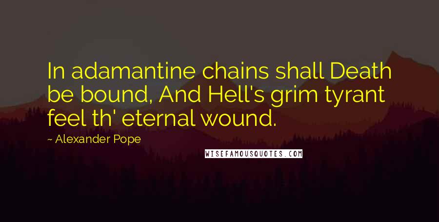 Alexander Pope Quotes: In adamantine chains shall Death be bound, And Hell's grim tyrant feel th' eternal wound.