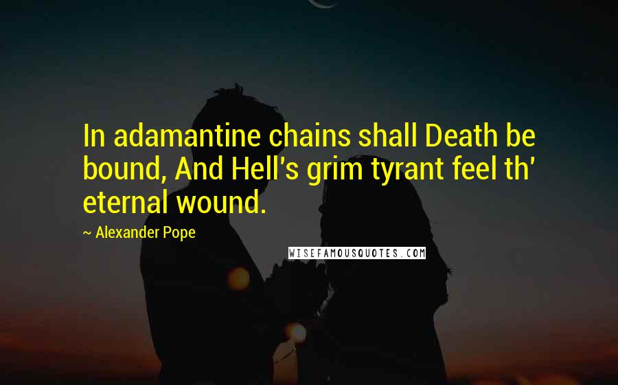 Alexander Pope Quotes: In adamantine chains shall Death be bound, And Hell's grim tyrant feel th' eternal wound.