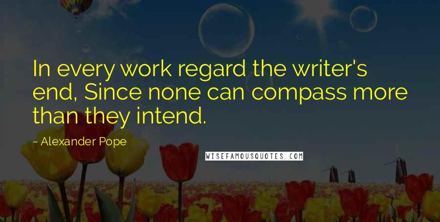 Alexander Pope Quotes: In every work regard the writer's end, Since none can compass more than they intend.