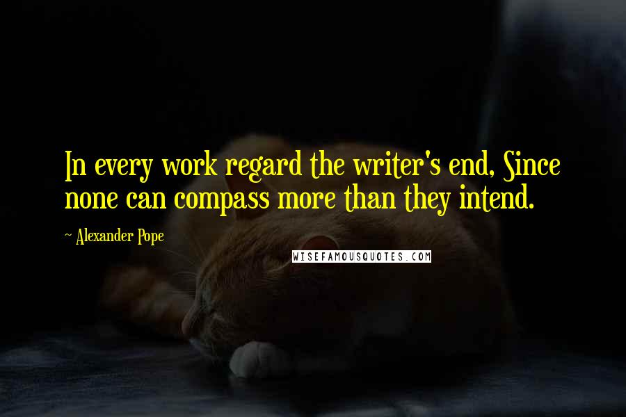 Alexander Pope Quotes: In every work regard the writer's end, Since none can compass more than they intend.