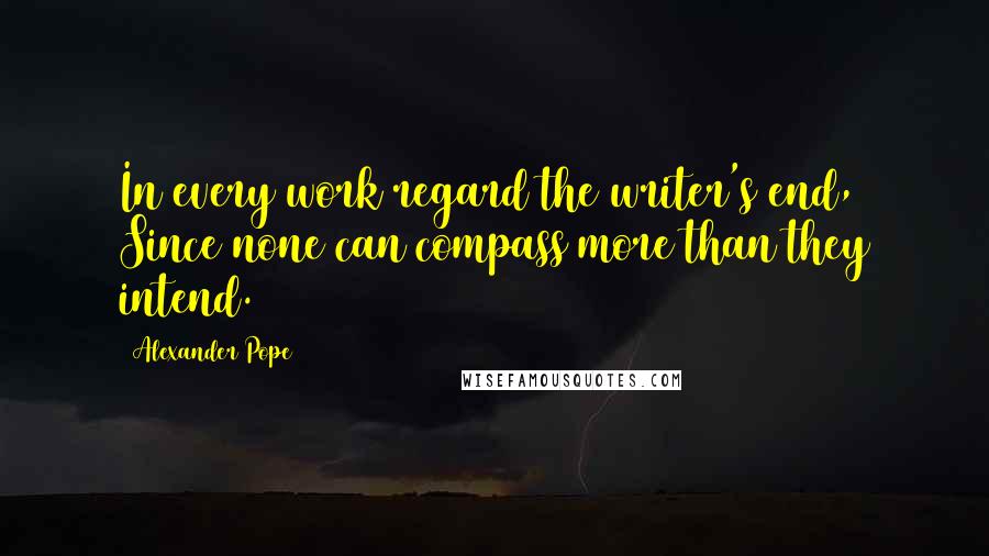 Alexander Pope Quotes: In every work regard the writer's end, Since none can compass more than they intend.