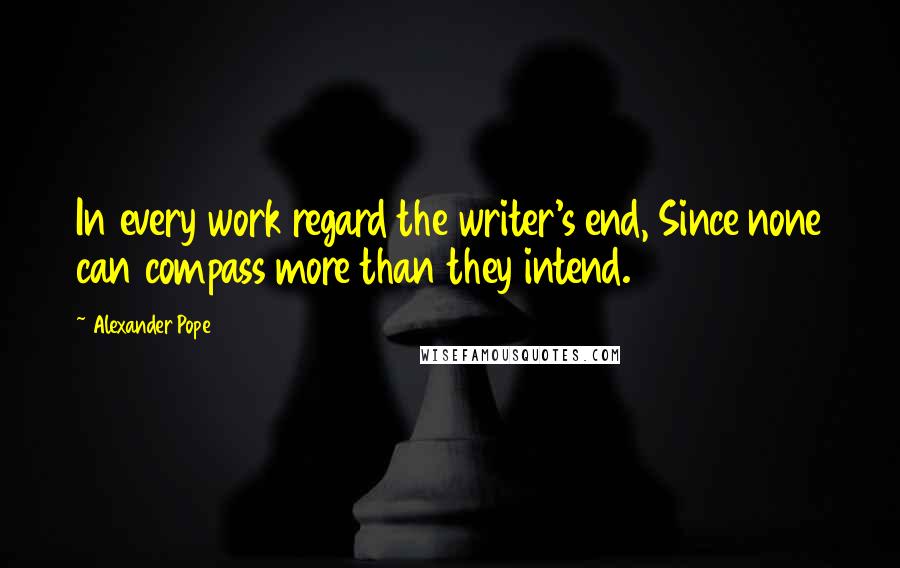 Alexander Pope Quotes: In every work regard the writer's end, Since none can compass more than they intend.