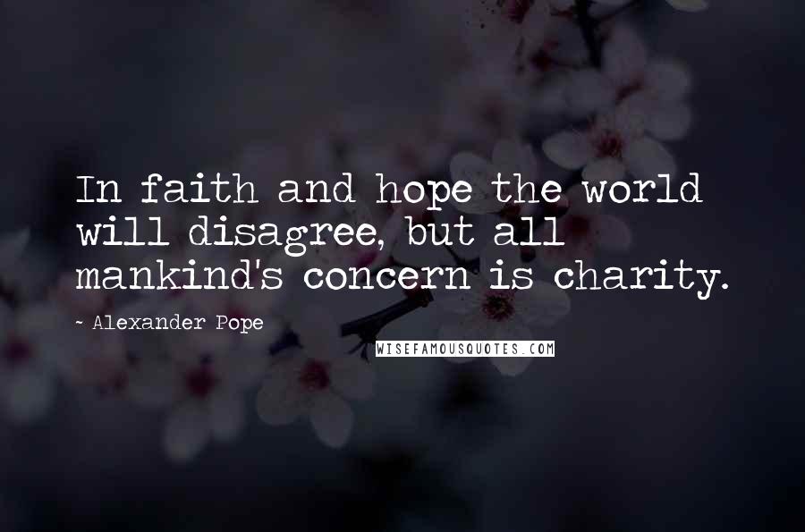 Alexander Pope Quotes: In faith and hope the world will disagree, but all mankind's concern is charity.