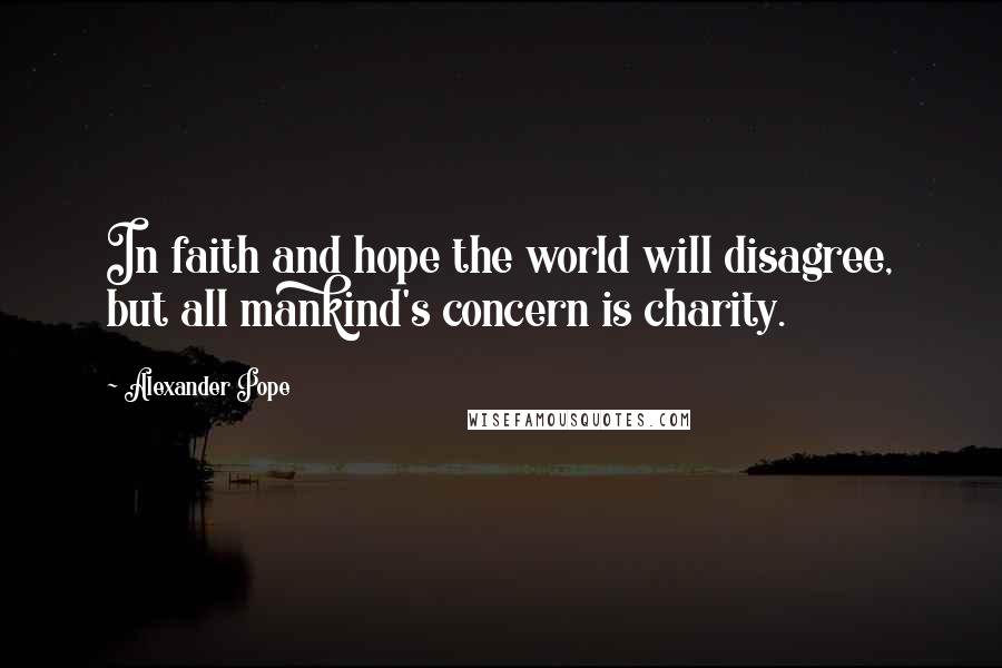 Alexander Pope Quotes: In faith and hope the world will disagree, but all mankind's concern is charity.