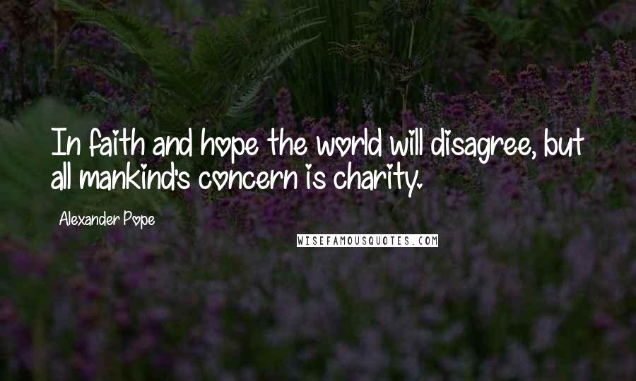 Alexander Pope Quotes: In faith and hope the world will disagree, but all mankind's concern is charity.