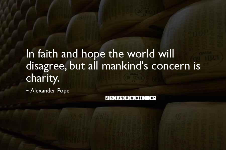 Alexander Pope Quotes: In faith and hope the world will disagree, but all mankind's concern is charity.