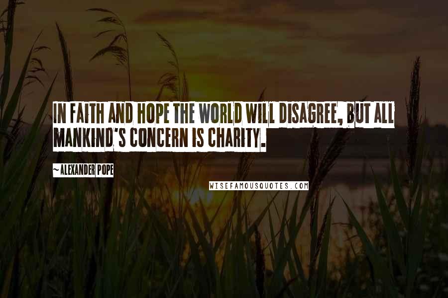 Alexander Pope Quotes: In faith and hope the world will disagree, but all mankind's concern is charity.