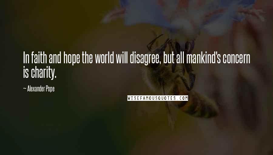 Alexander Pope Quotes: In faith and hope the world will disagree, but all mankind's concern is charity.