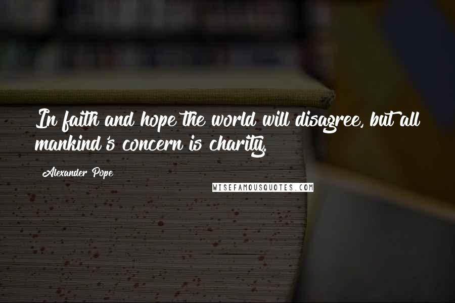 Alexander Pope Quotes: In faith and hope the world will disagree, but all mankind's concern is charity.