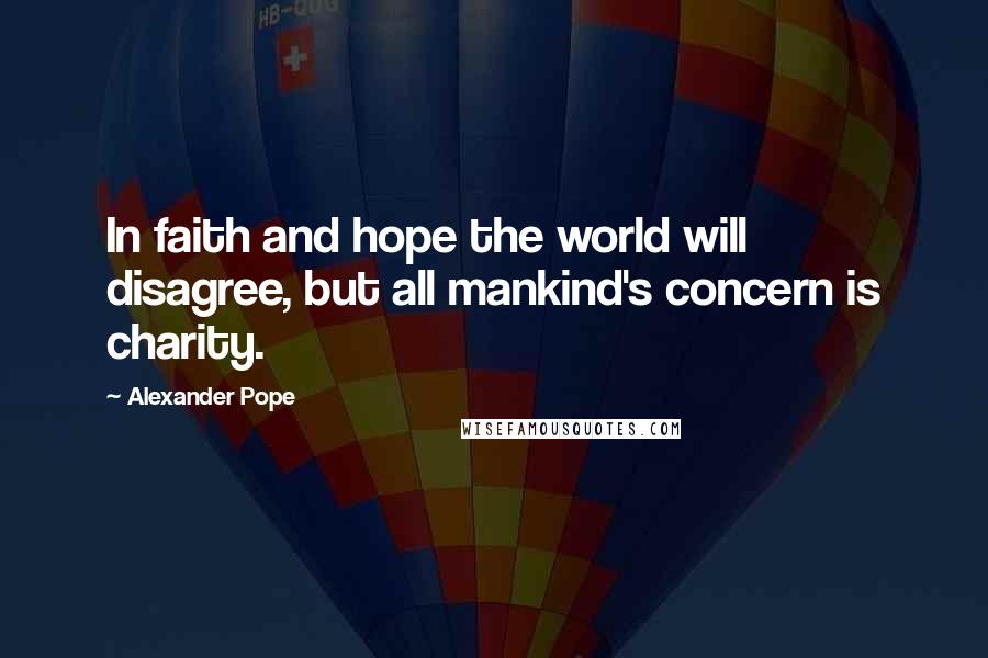 Alexander Pope Quotes: In faith and hope the world will disagree, but all mankind's concern is charity.