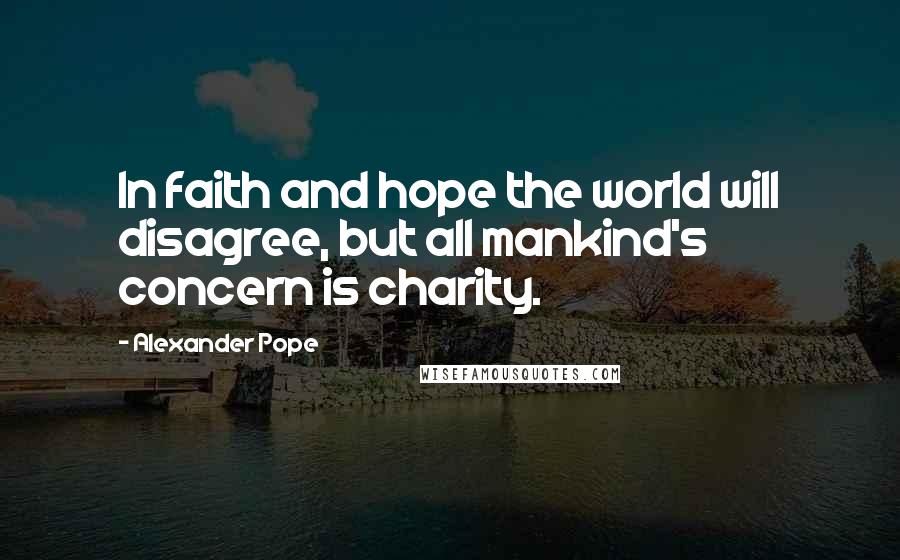 Alexander Pope Quotes: In faith and hope the world will disagree, but all mankind's concern is charity.