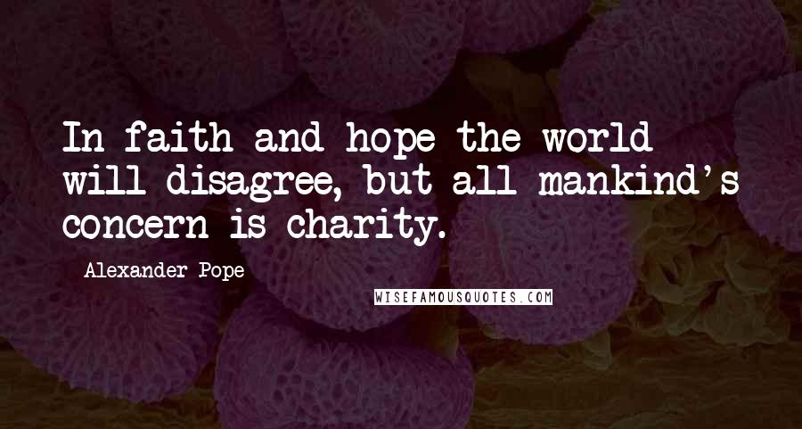 Alexander Pope Quotes: In faith and hope the world will disagree, but all mankind's concern is charity.