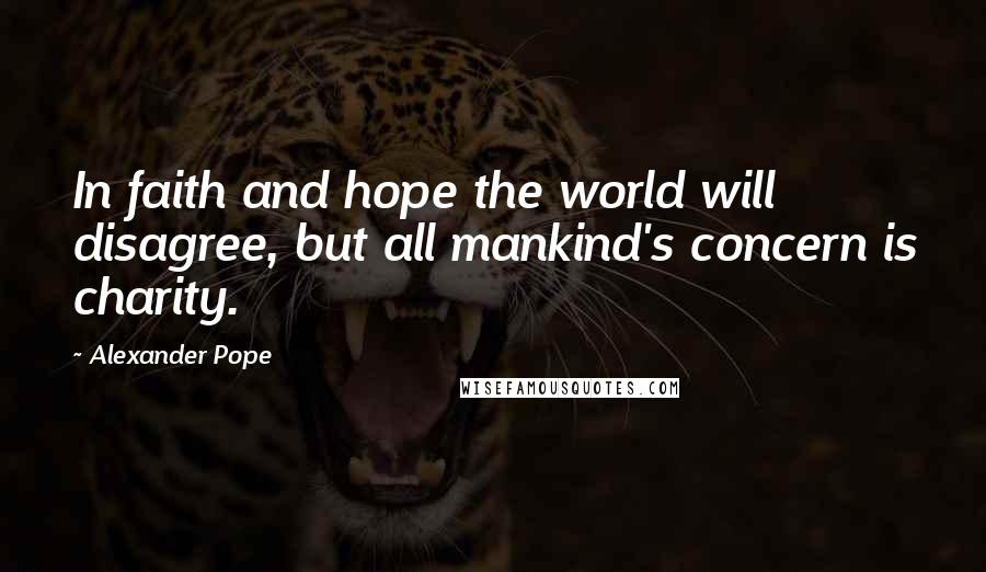 Alexander Pope Quotes: In faith and hope the world will disagree, but all mankind's concern is charity.