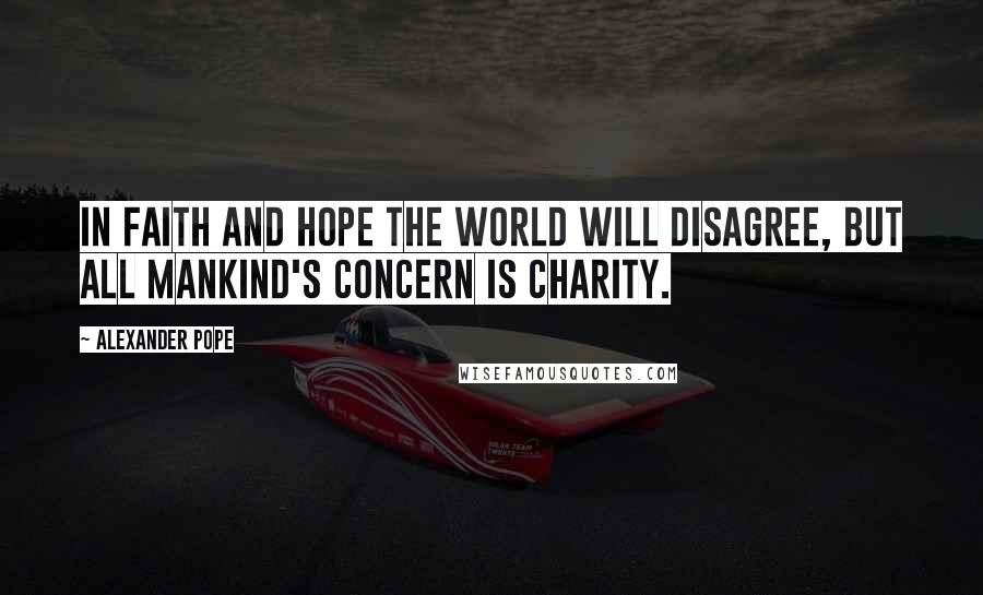 Alexander Pope Quotes: In faith and hope the world will disagree, but all mankind's concern is charity.