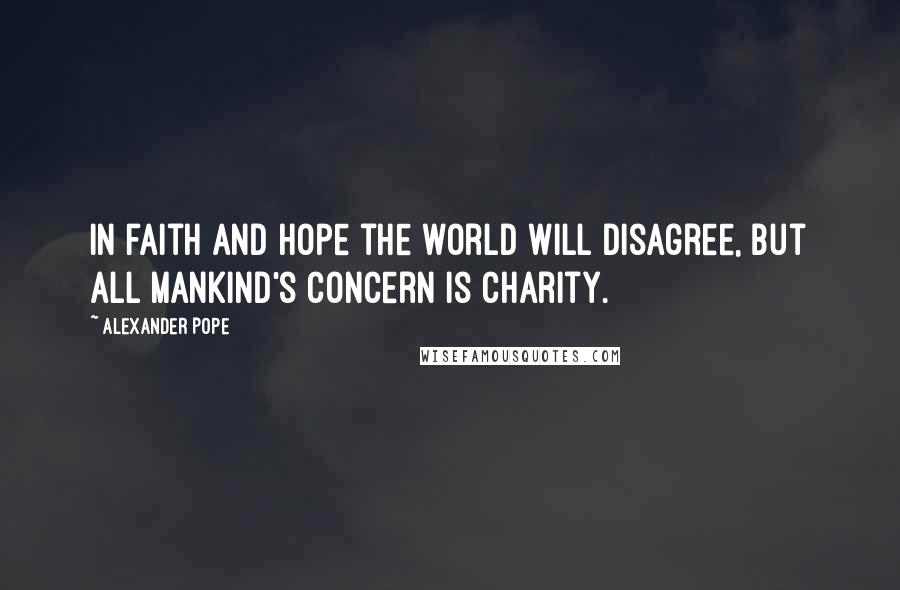 Alexander Pope Quotes: In faith and hope the world will disagree, but all mankind's concern is charity.