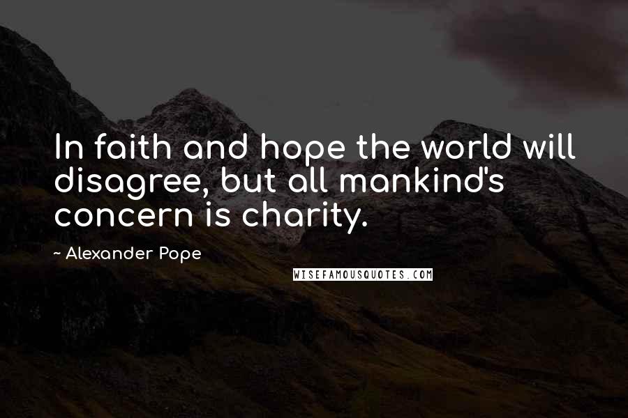 Alexander Pope Quotes: In faith and hope the world will disagree, but all mankind's concern is charity.