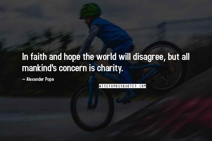 Alexander Pope Quotes: In faith and hope the world will disagree, but all mankind's concern is charity.