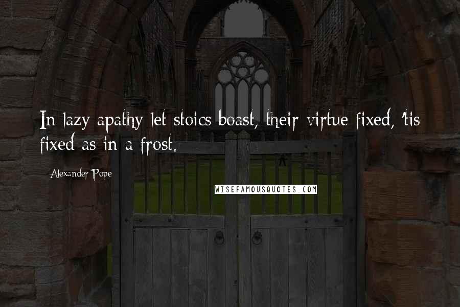 Alexander Pope Quotes: In lazy apathy let stoics boast, their virtue fixed, 'tis fixed as in a frost.