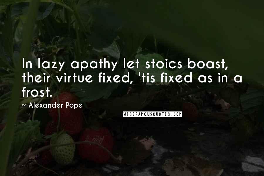 Alexander Pope Quotes: In lazy apathy let stoics boast, their virtue fixed, 'tis fixed as in a frost.