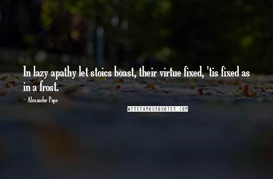 Alexander Pope Quotes: In lazy apathy let stoics boast, their virtue fixed, 'tis fixed as in a frost.